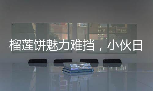榴蓮餅魅力難擋，小伙日售三百個(gè)，四十分鐘搶購(gòu)一空