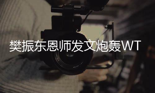 樊振東恩師發(fā)文炮轟WTT，引發(fā)廣泛關(guān)注和熱議