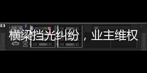 橫梁擋光糾紛，業(yè)主維權(quán)獲賠，新房質(zhì)量監(jiān)管待加強(qiáng)