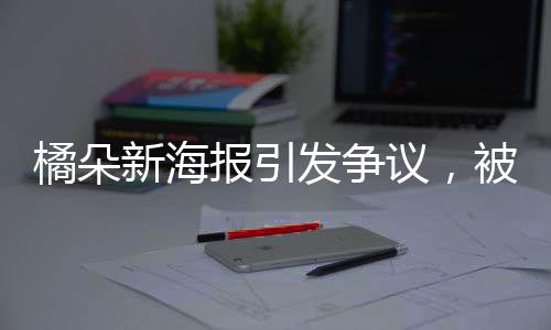 橘朵新海報引發(fā)爭議，被指責涉嫌擦邊行為分析
