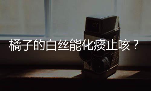 橘子的白絲能化痰止咳？不科學(xué)揭秘背后的真相與誤解