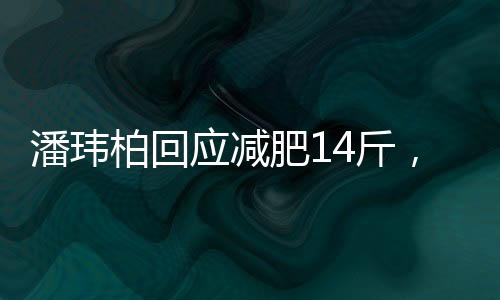 潘瑋柏回應(yīng)減肥14斤，瘦身秘訣與心路歷程揭秘
