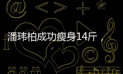潘瑋柏成功瘦身14斤，不再是潘瑋厚——重拾健康的體態(tài)之路