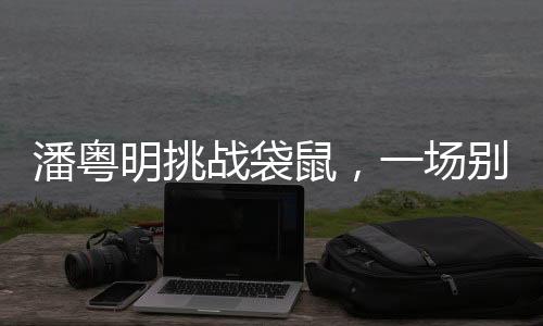 潘粵明挑戰(zhàn)袋鼠，一場別樣的較量