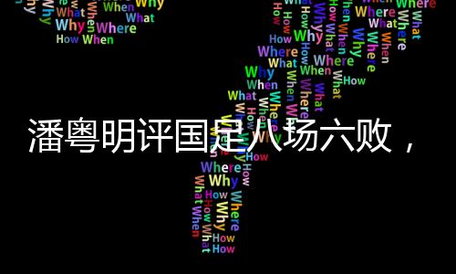 潘粵明評國足八場六敗，解析賽事中的困境及前景展望