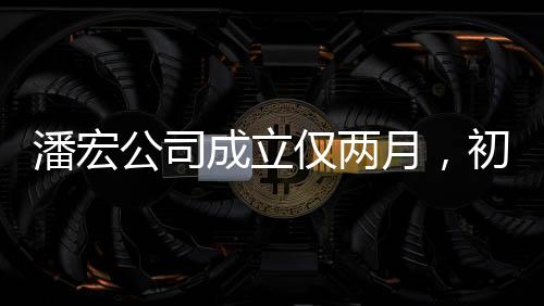 潘宏公司成立僅兩月，初創(chuàng)之秀引領(lǐng)業(yè)界新風(fēng)向