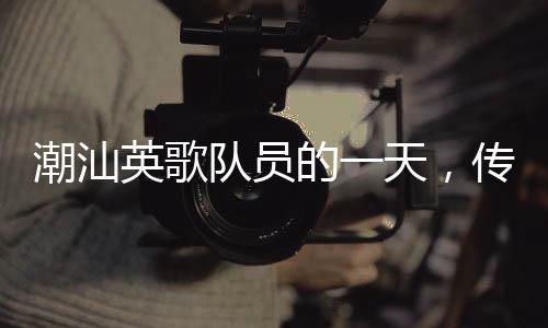 潮汕英歌隊員的一天，傳統(tǒng)與熱情的交融