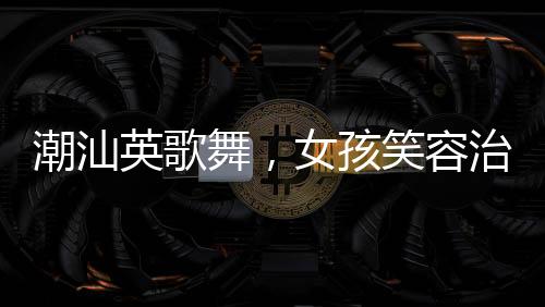 潮汕英歌舞，女孩笑容治愈心靈的力量