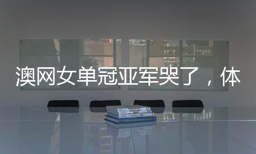 澳網(wǎng)女單冠亞軍哭了，體育精神的感人瞬間