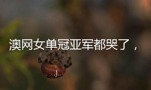 澳網(wǎng)女單冠亞軍都哭了，體育精神與情感的交織