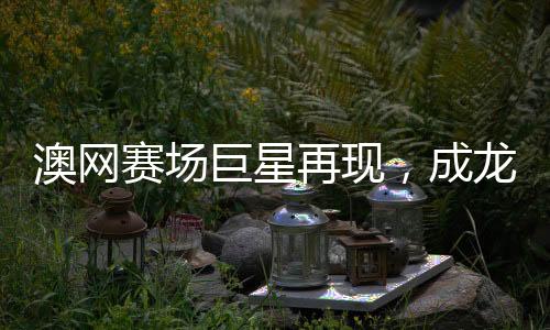 澳網賽場巨星再現，成龍現身引起熱烈反響