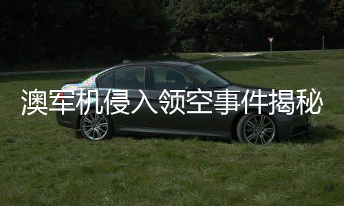澳軍機(jī)侵入領(lǐng)空事件揭秘，中國大使的回應(yīng)