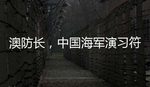 澳防長(zhǎng)，中國(guó)海軍演習(xí)符合國(guó)際標(biāo)準(zhǔn)