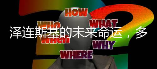 澤連斯基的未來命運(yùn)，多維度視角下的深度解析