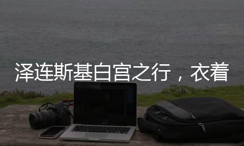 澤連斯基白宮之行，衣著背后的政治微妙