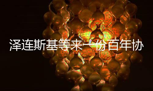 澤連斯基等來一份百年協(xié)議，跨界合作的新里程碑