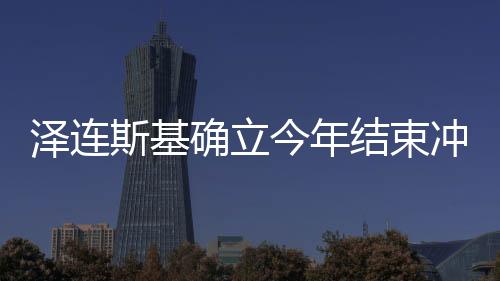 澤連斯基確立今年結(jié)束沖突任務(wù)，俄烏沖突的最新動(dòng)態(tài)與前景展望