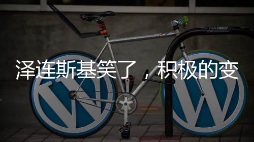 澤連斯基笑了，積極的變化與展望