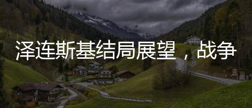 澤連斯基結(jié)局展望，戰(zhàn)爭與命運(yùn)的無形博弈