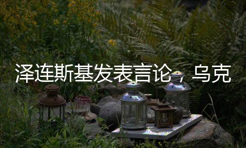 澤連斯基發(fā)表言論，烏克蘭希望成為美國在亞太之外的首要優(yōu)先事項