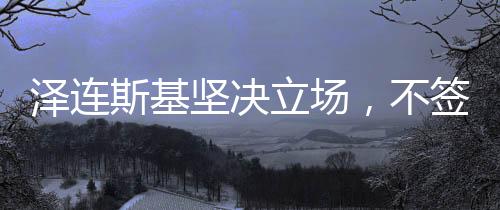 澤連斯基堅決立場，不簽涉及十代人代價的協(xié)議
