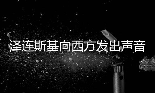澤連斯基向西方發(fā)出聲音，索要核武器援助