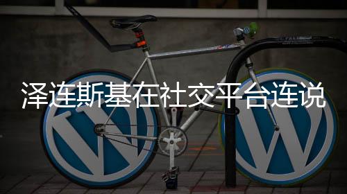澤連斯基在社交平臺連說37個謝謝，一段跨界的情感連結(jié)與社會共振的深層表達(dá)