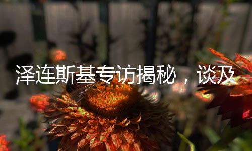 澤連斯基專訪揭秘，談及俄羅斯人時(shí)只眼向普京
