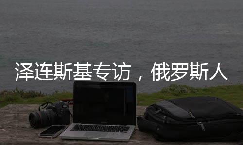 澤連斯基專訪，俄羅斯人我只見普京