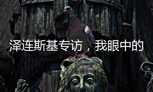 澤連斯基專訪，我眼中的俄羅斯人，只有普京