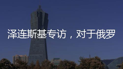 澤連斯基專(zhuān)訪(fǎng)，對(duì)于俄羅斯，我只見(jiàn)普京一人