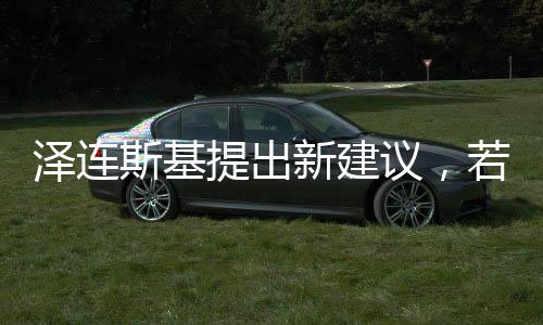 澤連斯基提出新建議，若美歐提供保障，愿推動(dòng)和談進(jìn)程