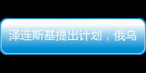 澤連斯基提出計劃，俄烏互換領(lǐng)土的新思路探索