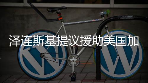 澤連斯基提議援助美國加州滅火，跨越國界的互助合作