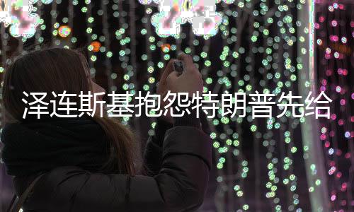 澤連斯基抱怨特朗普先給普京打電話，國際關(guān)系中的微妙變化