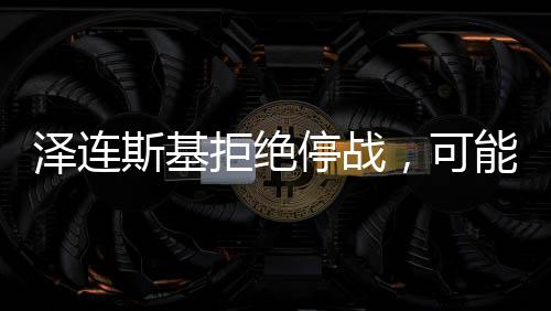 澤連斯基拒絕停戰(zhàn)，可能的結局與影響分析