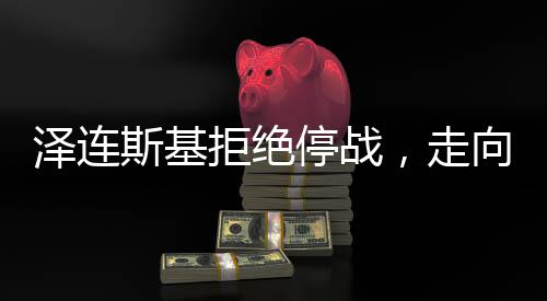 澤連斯基拒絕停戰(zhàn)，走向何方，俄烏沖突未來走向探析