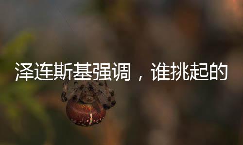 澤連斯基強(qiáng)調(diào)，誰(shuí)挑起的沖突誰(shuí)結(jié)束——沖突與解決的深刻洞察