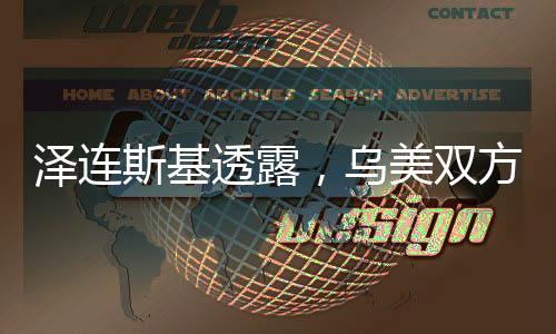 澤連斯基透露，烏美雙方整日緊密溝通，電話交流持續(xù)深化