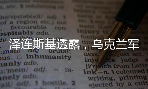 澤連斯基透露，烏克蘭軍隊(duì)裝備狀況存在短板，僅六成部隊(duì)裝備齊全