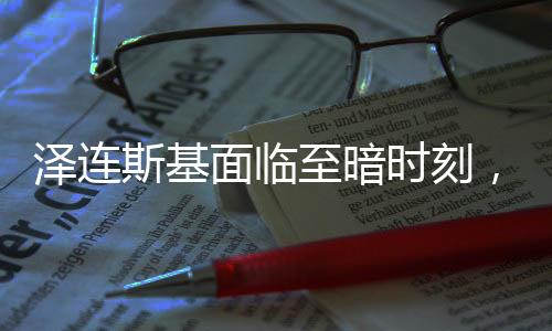 澤連斯基面臨至暗時(shí)刻，評論員的深度解讀