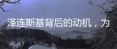 澤連斯基背后的動(dòng)機(jī)，為何攛掇歐洲國(guó)家另立門戶？