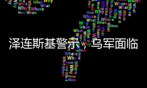 澤連斯基警示，烏軍面臨資金枯竭困境