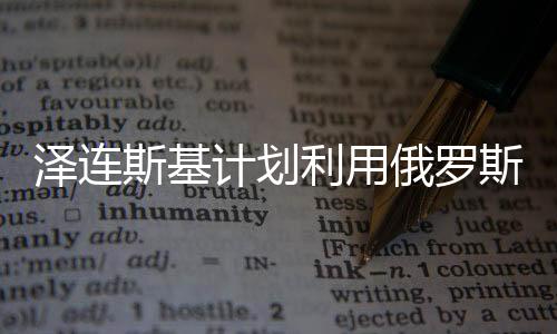 澤連斯基計(jì)劃利用俄羅斯的錢(qián)還債，深度分析與觀察