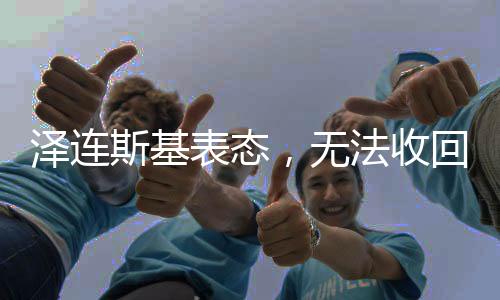 澤連斯基表態(tài)，無法收回失地，擬結(jié)束俄烏沖突熱戰(zhàn)