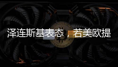 澤連斯基表態(tài)，若美歐提供保障，愿開啟和談之路