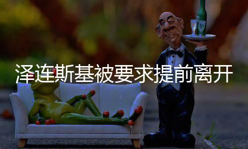 澤連斯基被要求提前離開白宮，內(nèi)幕揭秘與事件反思