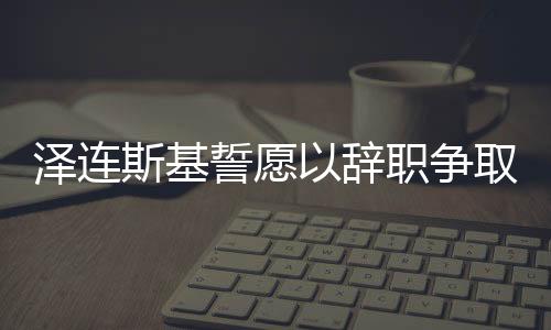 澤連斯基誓愿以辭職爭(zhēng)取烏克蘭加入北約，背后的考量與戰(zhàn)略意義
