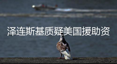 澤連斯基質(zhì)疑美國(guó)援助資金流向，引發(fā)國(guó)際關(guān)注
