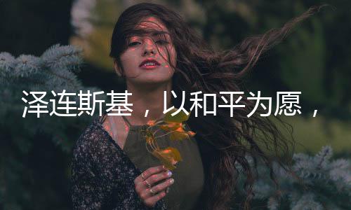 澤連斯基，以和平為愿，愿辭去總統(tǒng)之職